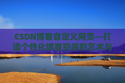 CSDN博客自定义网页—打造个性化博客空间的艺术与技巧